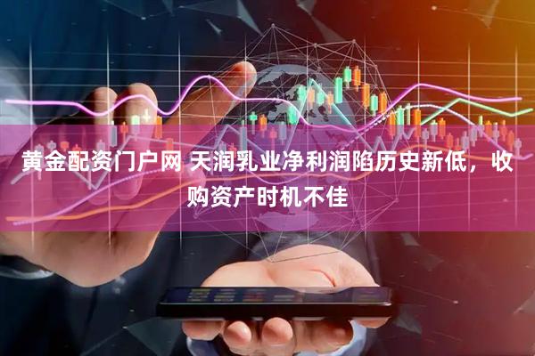 黄金配资门户网 天润乳业净利润陷历史新低，收购资产时机不佳