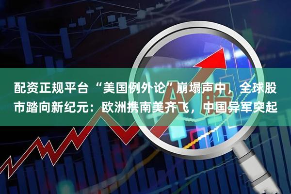 配资正规平台 “美国例外论”崩塌声中，全球股市踏向新纪元：欧洲携南美齐飞，中国异军突起