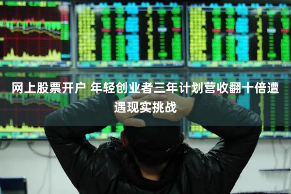 网上股票开户 年轻创业者三年计划营收翻十倍遭遇现实挑战