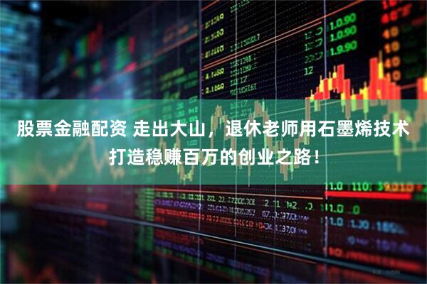 股票金融配资 走出大山，退休老师用石墨烯技术打造稳赚百万的创业之路！