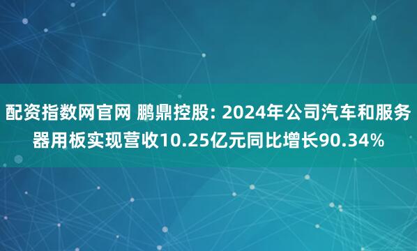 配资指数网官网 鹏鼎控股: 2024年公司汽车和服务器用板实现营收10.25亿元同比增长90.34%