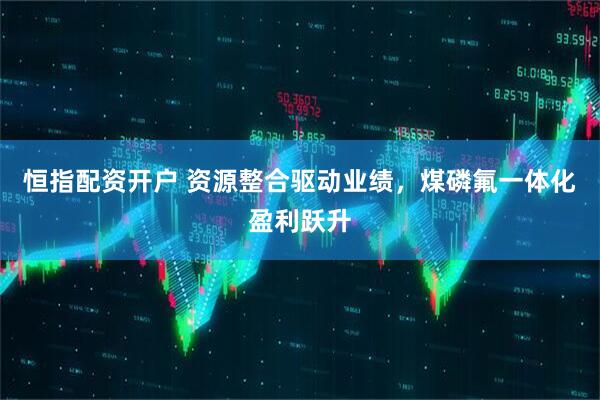 恒指配资开户 资源整合驱动业绩，煤磷氟一体化盈利跃升