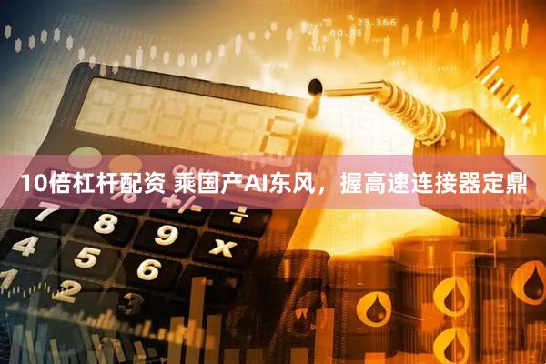 10倍杠杆配资 乘国产AI东风，握高速连接器定鼎