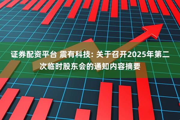 证券配资平台 震有科技: 关于召开2025年第二次临时股东会的通知内容摘要