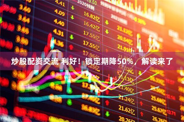炒股配资交流 利好！锁定期降50%，解读来了