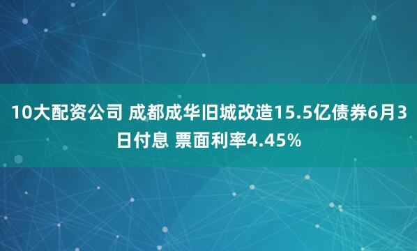 10大配资公司 成都成华旧城改造15.5亿债券6月3日付息 票面利率4.45%