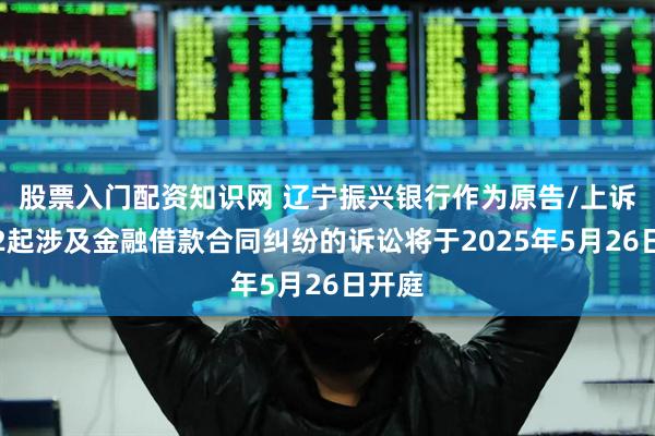 股票入门配资知识网 辽宁振兴银行作为原告/上诉人的2起涉及金融借款合同纠纷的诉讼将于2025年5月26日开庭