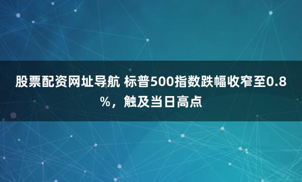 股票配资网址导航 标普500指数跌幅收窄至0.8%，触及当日高点