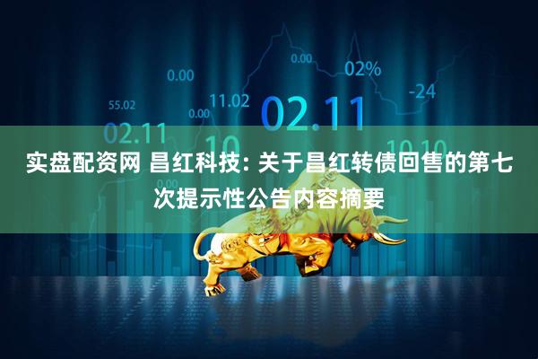 实盘配资网 昌红科技: 关于昌红转债回售的第七次提示性公告内容摘要