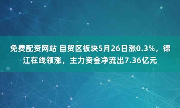 免费配资网站 自贸区板块5月26日涨0.3%，锦江在线领涨，主力资金净流出7.36亿元