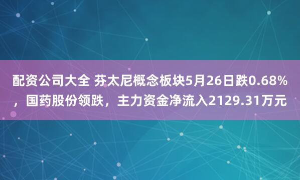 配资公司大全 芬太尼概念板块5月26日跌0.68%，国药股份领跌，主力资金净流入2129.31万元