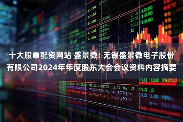 十大股票配资网站 盛景微: 无锡盛景微电子股份有限公司2024年年度股东大会会议资料内容摘要