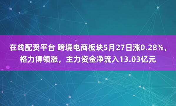 在线配资平台 跨境电商板块5月27日涨0.28%，格力博领涨，主力资金净流入13.03亿元