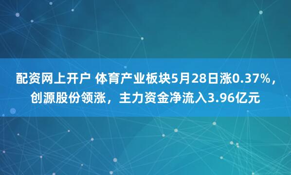 配资网上开户 体育产业板块5月28日涨0.37%，创源股份领涨，主力资金净流入3.96亿元