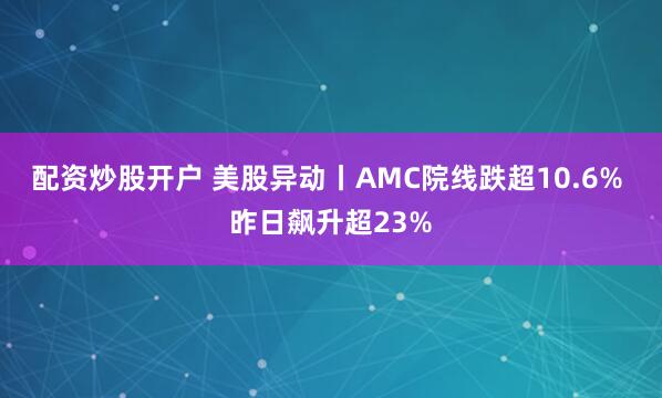 配资炒股开户 美股异动丨AMC院线跌超10.6% 昨日飙升超23%