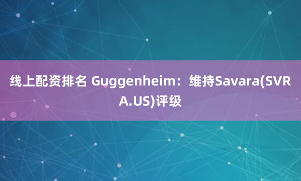 线上配资排名 Guggenheim：维持Savara(SVRA.US)评级