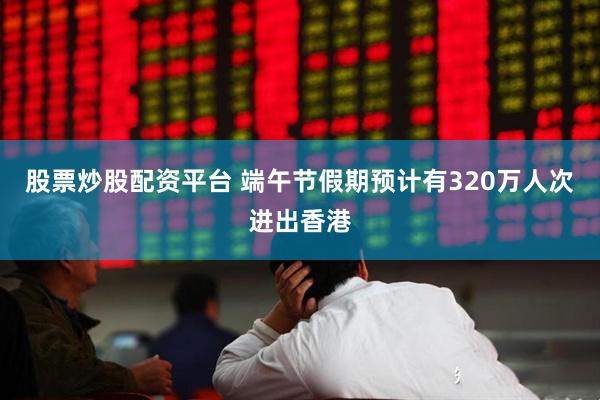股票炒股配资平台 端午节假期预计有320万人次进出香港