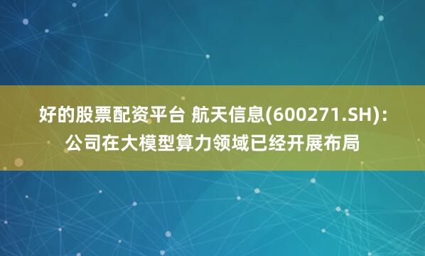 好的股票配资平台 航天信息(600271.SH)：公司在大模型算力领域已经开展布局