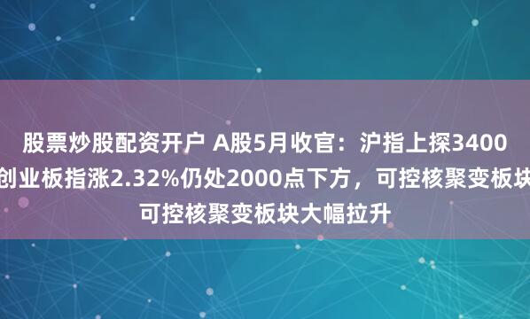 股票炒股配资开户 A股5月收官：沪指上探3400点无果，创业板指涨2.32%仍处2000点下方，可控核聚变板块大幅拉升