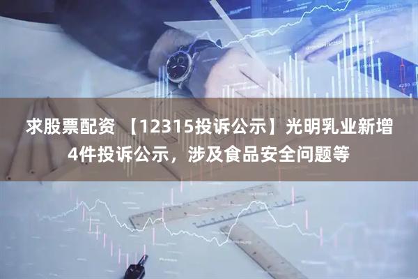 求股票配资 【12315投诉公示】光明乳业新增4件投诉公示，涉及食品安全问题等