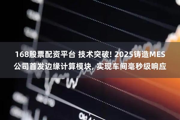 168股票配资平台 技术突破! 2025铸造MES公司首发边缘计算模块, 实现车间毫秒级响应