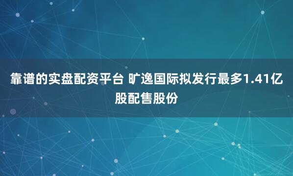 靠谱的实盘配资平台 旷逸国际拟发行最多1.41亿股配售股份