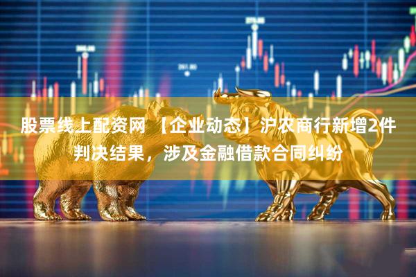 股票线上配资网 【企业动态】沪农商行新增2件判决结果，涉及金融借款合同纠纷