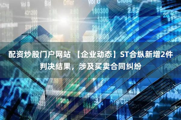 配资炒股门户网站 【企业动态】ST合纵新增2件判决结果，涉及买卖合同纠纷