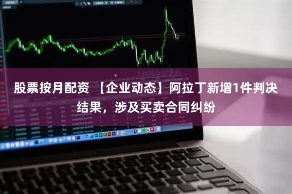 股票按月配资 【企业动态】阿拉丁新增1件判决结果，涉及买卖合同纠纷