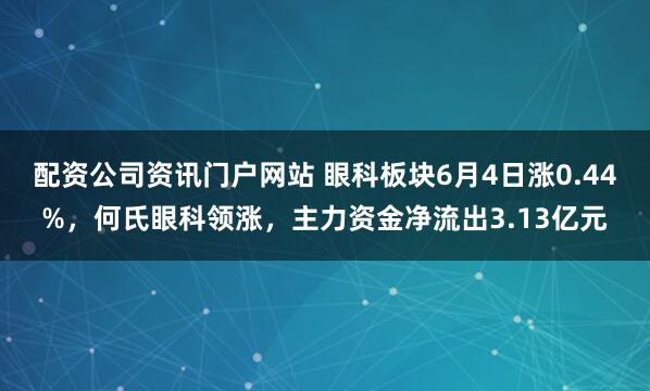 配资公司资讯门户网站 眼科板块6月4日涨0.44%，何氏眼科领涨，主力资金净流出3.13亿元