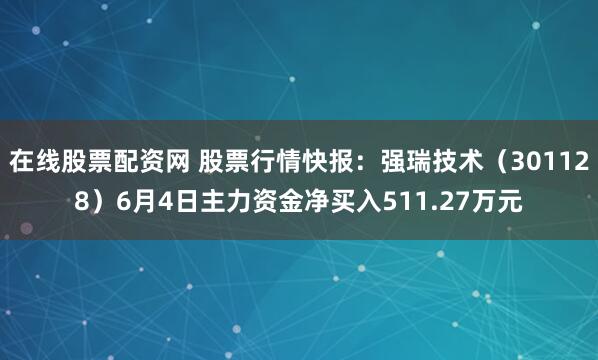 在线股票配资网 股票行情快报：强瑞技术（301128）6月4日主力资金净买入511.27万元