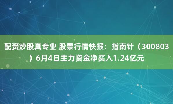配资炒股真专业 股票行情快报：指南针（300803）6月4日主力资金净买入1.24亿元