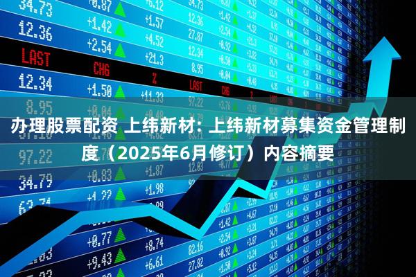 办理股票配资 上纬新材: 上纬新材募集资金管理制度（2025年6月修订）内容摘要