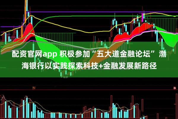 配资官网app 积极参加“五大道金融论坛” 渤海银行以实践探索科技+金融发展新路径