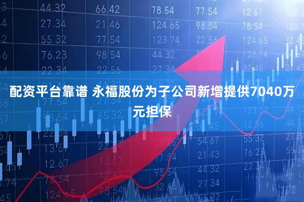 配资平台靠谱 永福股份为子公司新增提供7040万元担保