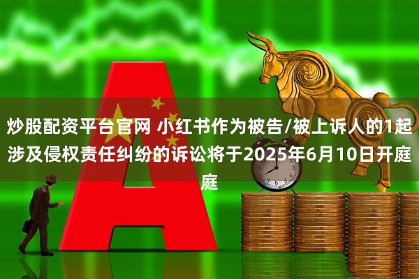 炒股配资平台官网 小红书作为被告/被上诉人的1起涉及侵权责任纠纷的诉讼将于2025年6月10日开庭