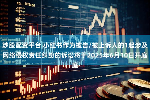 炒股配资平台 小红书作为被告/被上诉人的1起涉及网络侵权责任纠纷的诉讼将于2025年6月10日开庭