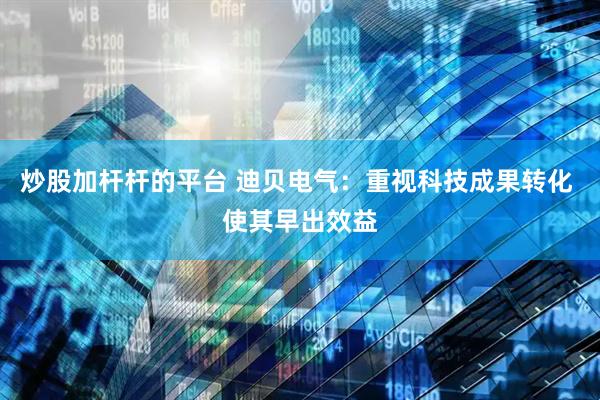 炒股加杆杆的平台 迪贝电气：重视科技成果转化 使其早出效益