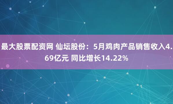 最大股票配资网 仙坛股份：5月鸡肉产品销售收入4.69亿元 同比增长14.22%