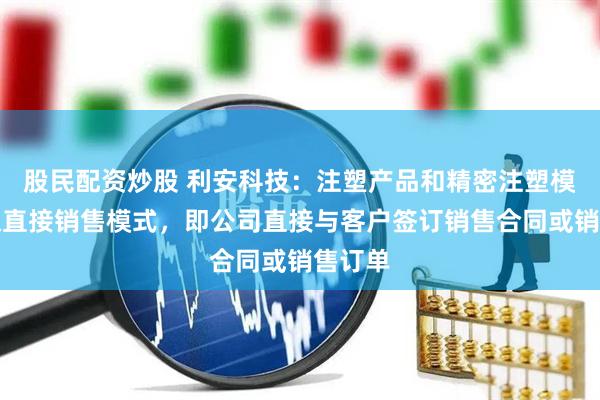 股民配资炒股 利安科技：注塑产品和精密注塑模具采取直接销售模式，即公司直接与客户签订销售合同或销售订单