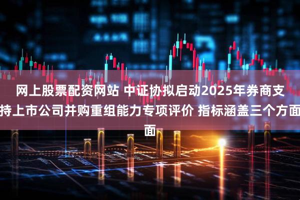 网上股票配资网站 中证协拟启动2025年券商支持上市公司并购重组能力专项评价 指标涵盖三个方面