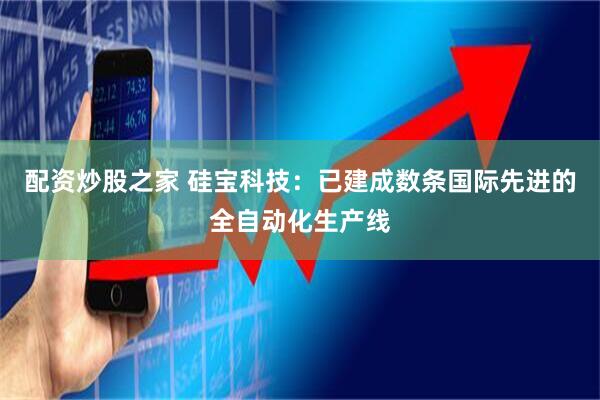 配资炒股之家 硅宝科技：已建成数条国际先进的全自动化生产线