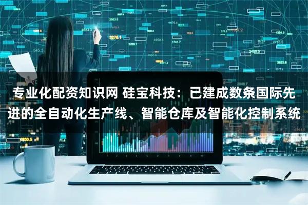 专业化配资知识网 硅宝科技：已建成数条国际先进的全自动化生产线、智能仓库及智能化控制系统
