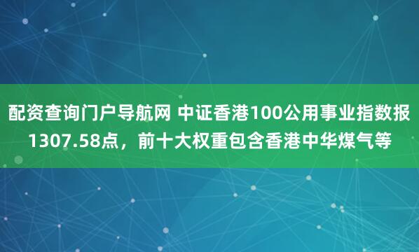 配资查询门户导航网 中证香港100公用事业指数报1307.58点，前十大权重包含香港中华煤气等