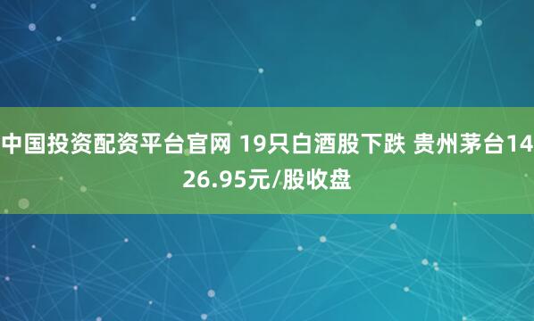 中国投资配资平台官网 19只白酒股下跌 贵州茅台1426.95元/股收盘