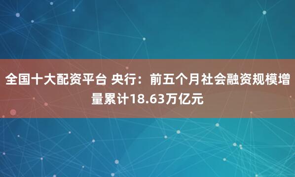 全国十大配资平台 央行：前五个月社会融资规模增量累计18.63万亿元