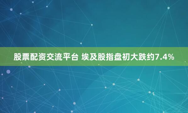股票配资交流平台 埃及股指盘初大跌约7.4%