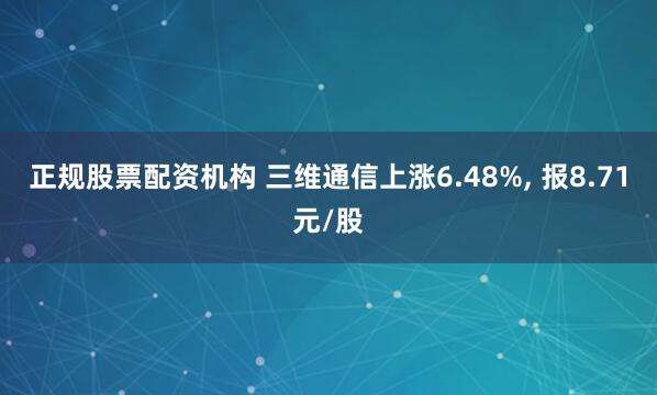 正规股票配资机构 三维通信上涨6.48%, 报8.71元/股