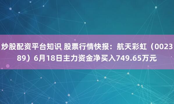 炒股配资平台知识 股票行情快报：航天彩虹（002389）6月18日主力资金净买入749.65万元