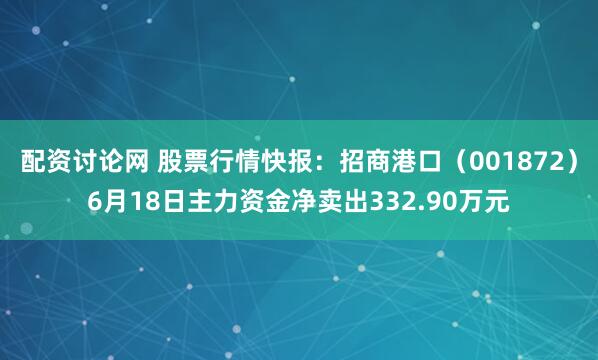 配资讨论网 股票行情快报：招商港口（001872）6月18日主力资金净卖出332.90万元